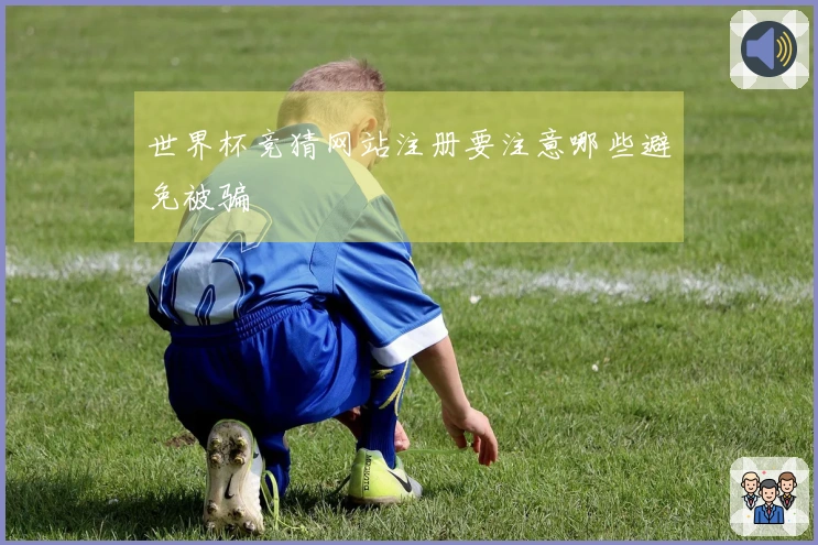 世界杯竞猜网站注册要注意哪些避免被骗